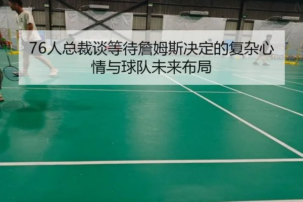 76人总裁谈等待詹姆斯决定的复杂心情与球队未来布局